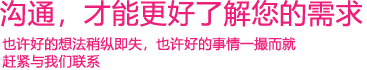 我們渴望與您的有效溝通，這更能讓我們了解到您的需求，以便于我們更好地為您服務！
